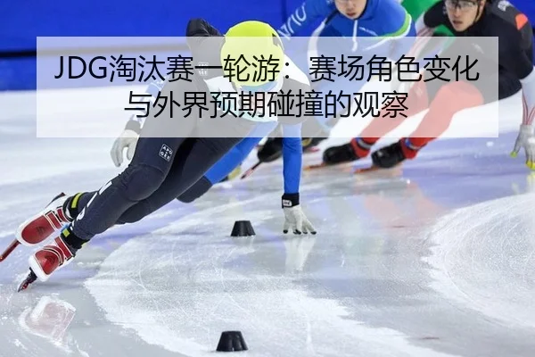 JDG淘汰赛一轮游：赛场角色变化与外界预期碰撞的观察